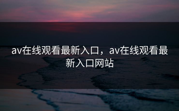av在线观看最新入口，av在线观看最新入口网站
