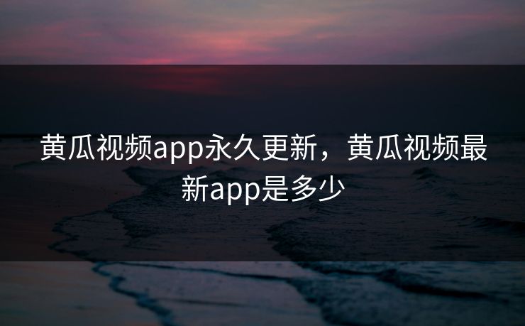 黄瓜视频app永久更新，黄瓜视频最新app是多少