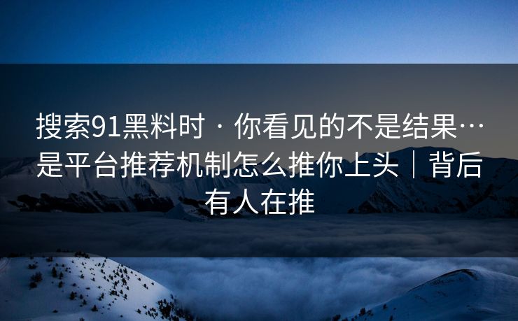 搜索91黑料时 · 你看见的不是结果…是平台推荐机制怎么推你上头|背后有人在推 搜索91黑料时 · 你看见的不是结果…是平台推荐机制怎么推你上头|背后有人在推