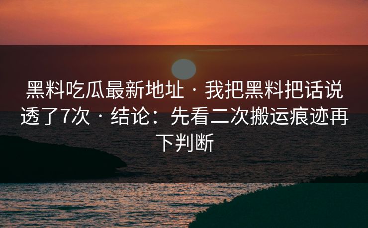 黑料吃瓜最新地址 · 我把黑料把话说透了7次 · 结论:先看二次搬运痕迹再下判断 黑料吃瓜最新地址 · 我把黑料把话说透了7次 · 结论:先看二次搬运痕迹再下判断