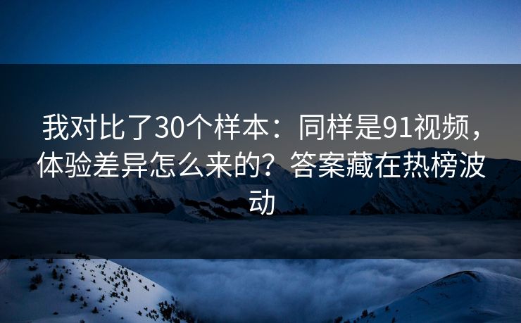 我对比了30个样本:同样是91视频,体验差异怎么来的?答案藏在热榜波动 我对比了30个样本:同样是91视频,体验差异怎么来的?答案藏在热榜波动