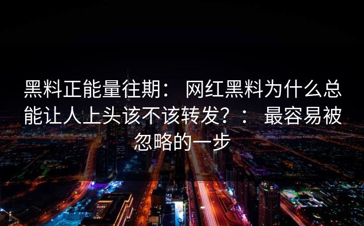 黑料正能量往期: 网红黑料为什么总能让人上头该不该转发?: 最容易被忽略的一步 黑料正能量往期: 网红黑料为什么总能让人上头该不该转发?: 最容易被忽略的一步