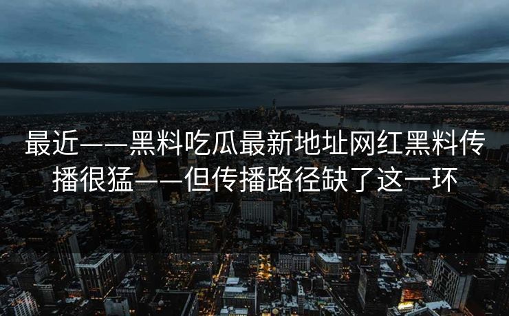 最近——黑料吃瓜最新地址网红黑料传播很猛——但传播路径缺了这一环 最近——黑料吃瓜最新地址网红黑料传播很猛——但传播路径缺了这一环