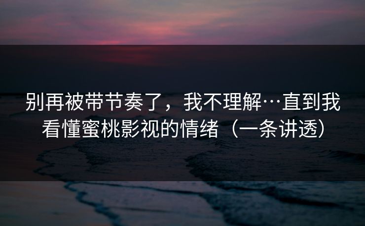 别再被带节奏了,我不理解…直到我看懂蜜桃影视的情绪(一条讲透) 别再被带节奏了,我不理解…直到我看懂蜜桃影视的情绪(一条讲透)