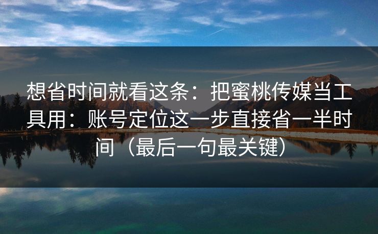 想省时间就看这条:把蜜桃传媒当工具用:账号定位这一步直接省一半时间(最后一句最关键) 想省时间就看这条:把蜜桃传媒当工具用:账号定位这一步直接省一半时间(最后一句最关键)