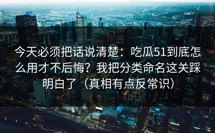 今天必须把话说清楚:吃瓜51到底怎么用才不后悔?我把分类命名这关踩明白了(真相有点反常识) 今天必须把话说清楚:吃瓜51到底怎么用才不后悔?我把分类命名这关踩明白了(真相有点反常识)