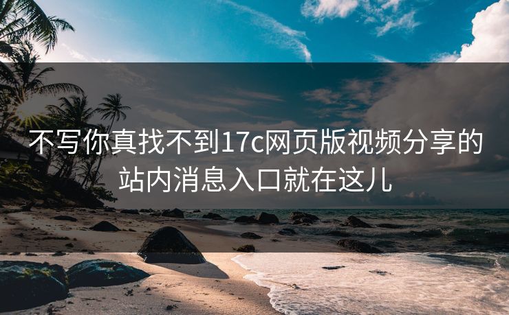 不写你真找不到17c网页版视频分享的站内消息入口就在这儿 不写你真找不到17c网页版视频分享的站内消息入口就在这儿