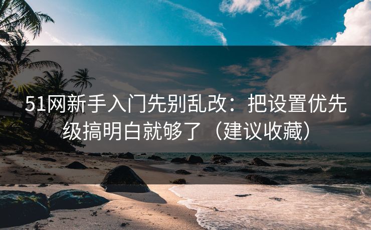 51网新手入门先别乱改:把设置优先级搞明白就够了(建议收藏) 51网新手入门先别乱改:把设置优先级搞明白就够了(建议收藏)