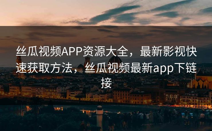 丝瓜视频APP资源大全，最新影视快速获取方法，丝瓜视频最新app下链接