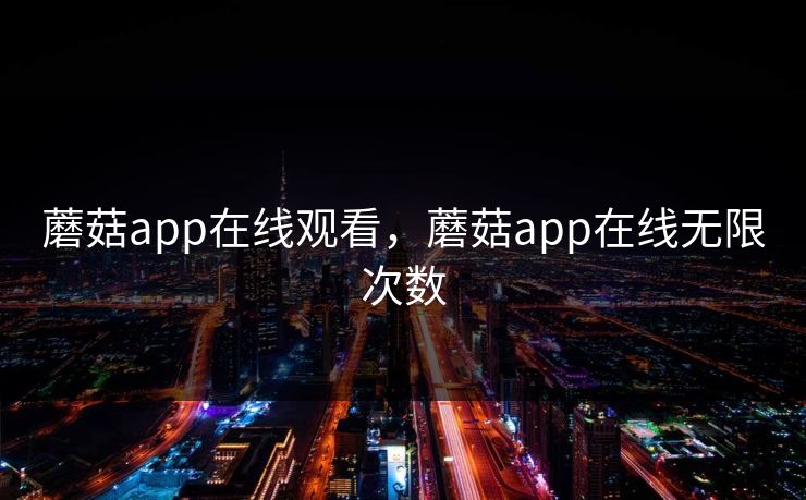 蘑菇app在线观看，蘑菇app在线无限次数