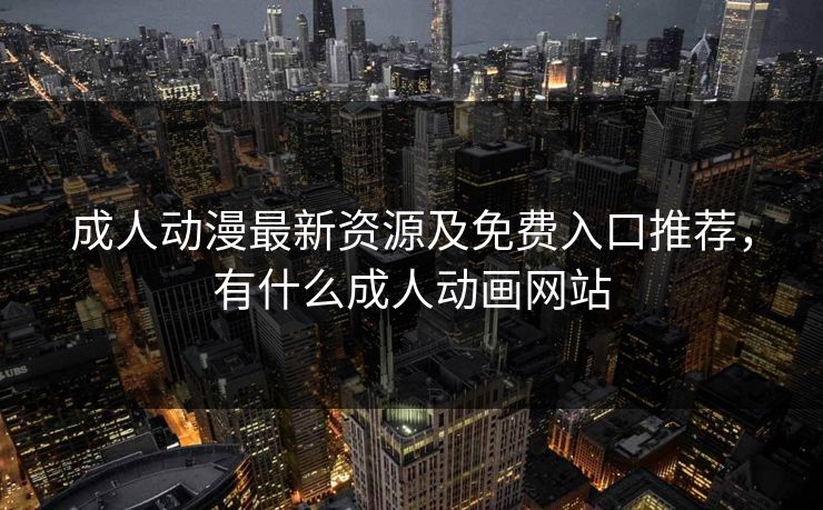 成人动漫最新资源及免费入口推荐，有什么成人动画网站