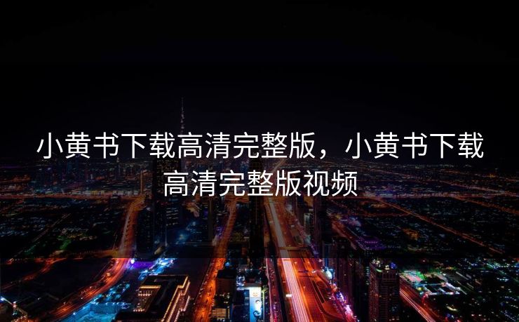 小黄书下载高清完整版，小黄书下载高清完整版视频