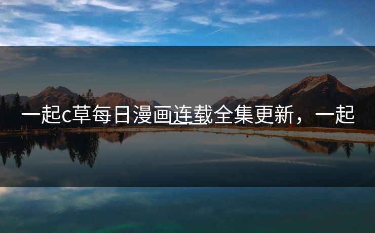 一起c草每日漫画连载全集更新，一起一一