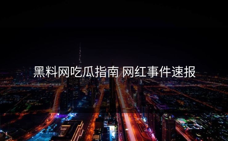 黑料网吃瓜指南 网红事件速报