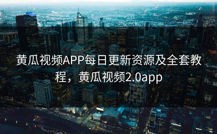 黄瓜视频APP每日更新资源及全套教程，黄瓜视频2.0app