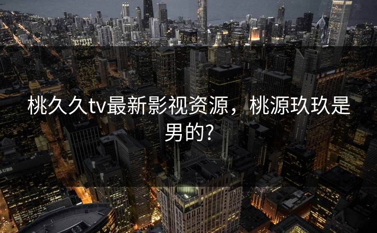 桃久久tv最新影视资源,桃源玖玖是男的? 桃久久tv最新影视资源,桃源玖玖是男的?
