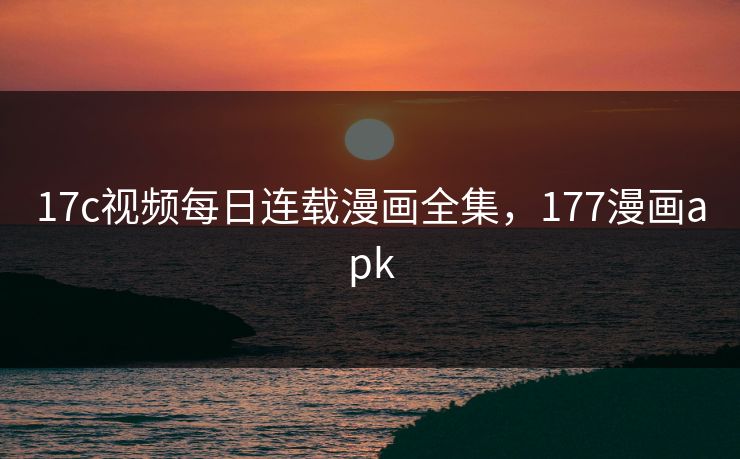 17c视频每日连载漫画全集，177漫画apk