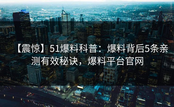 【震惊】51爆料科普:爆料背后5条亲测有效秘诀,爆料平台官网 【震惊】51爆料科普:爆料背后5条亲测有效秘诀,爆料平台官网