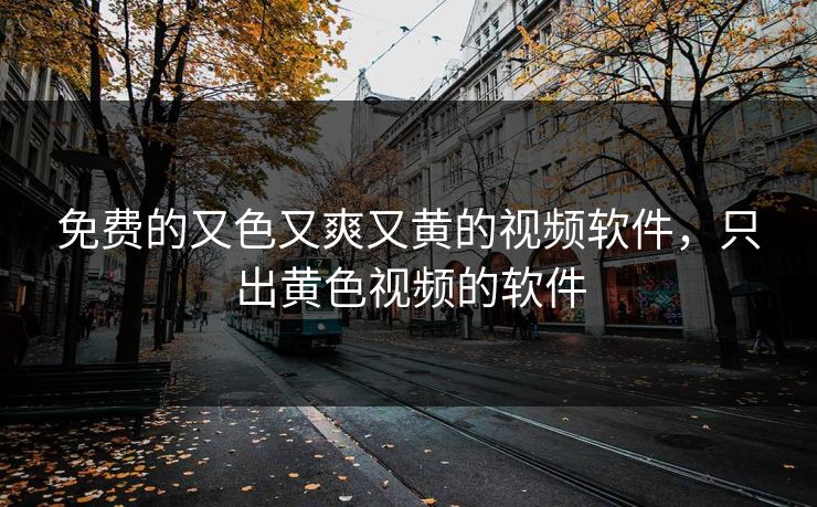 免费的又色又爽又黄的视频软件，只出黄色视频的软件