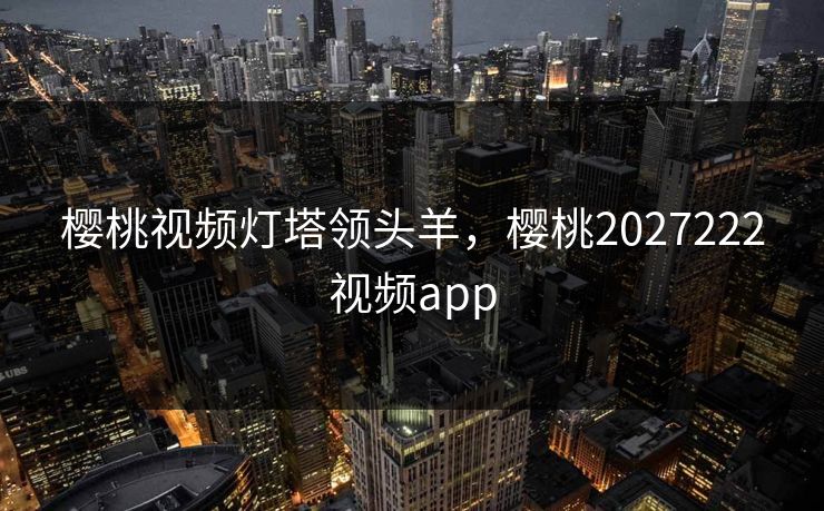 樱桃视频灯塔领头羊，樱桃2027222视频app