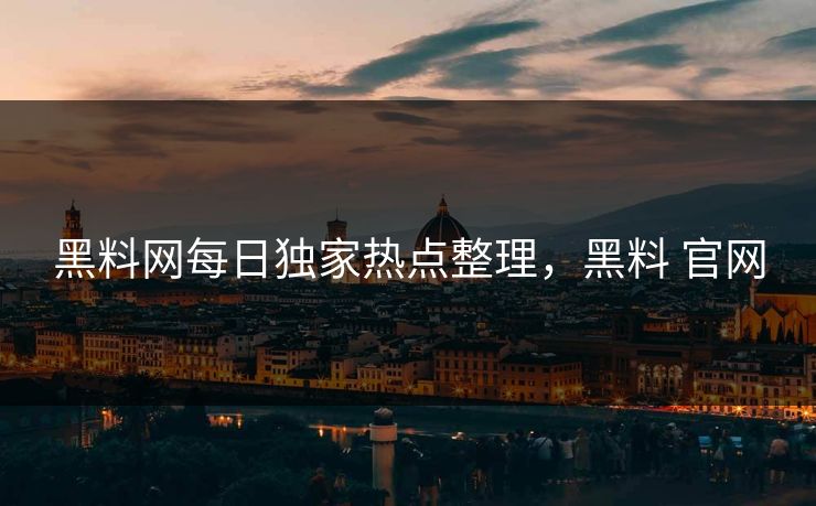 黑料网每日独家热点整理，黑料 官网