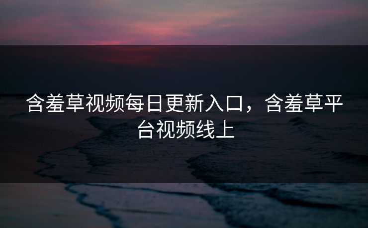 含羞草视频每日更新入口,含羞草平台视频线上 含羞草视频每日更新入口,含羞草平台视频线上