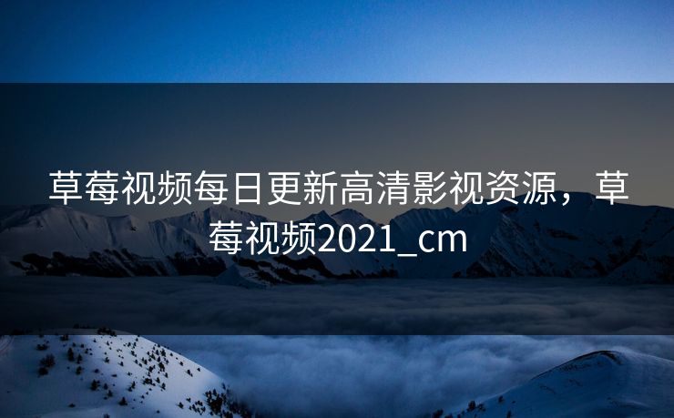 草莓视频每日更新高清影视资源，草莓视频2021_cm