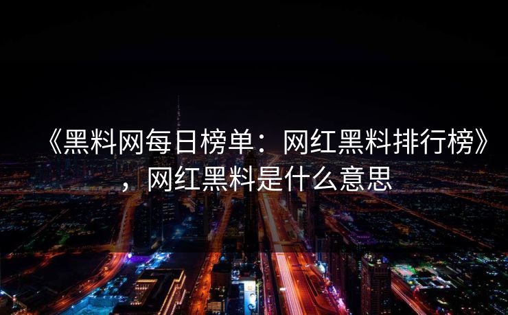 《黑料网每日榜单:网红黑料排行榜》,网红黑料是什么意思 《黑料网每日榜单:网红黑料排行榜》,网红黑料是什么意思