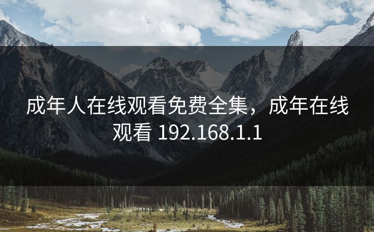成年人在线观看免费全集,成年在线观看 192.168.1.1 成年人在线观看免费全集,成年在线观看 192.168.1.1