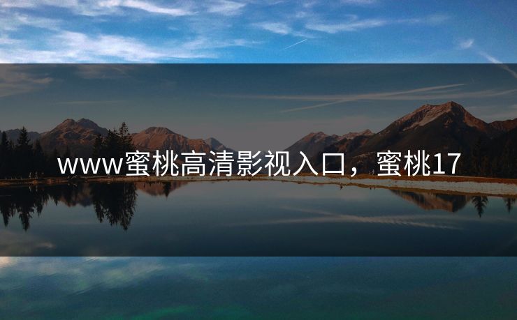 www蜜桃高清影视入口，蜜桃17