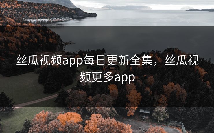 丝瓜视频app每日更新全集，丝瓜视频更多app