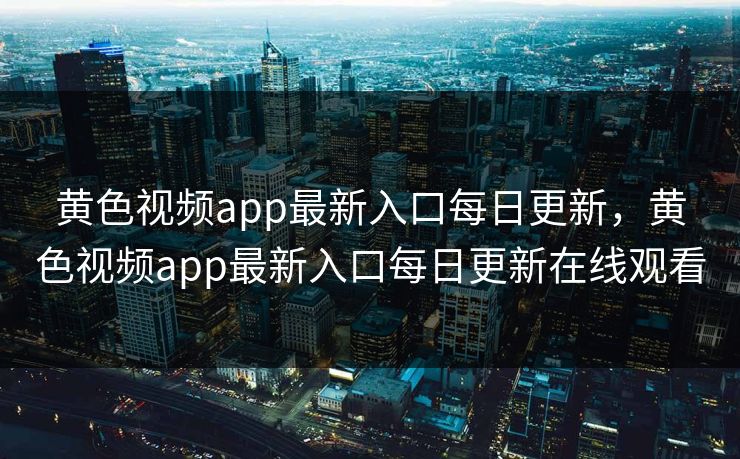 黄色视频app最新入口每日更新，黄色视频app最新入口每日更新在线观看