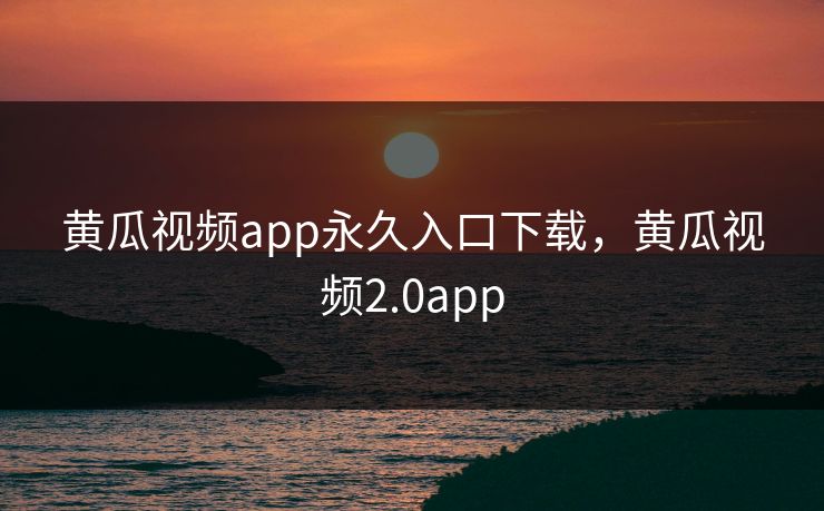 黄瓜视频app永久入口下载，黄瓜视频2.0app