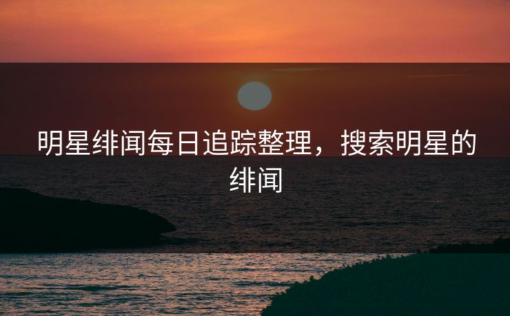 明星绯闻每日追踪整理,搜索明星的绯闻 明星绯闻每日追踪整理,搜索明星的绯闻