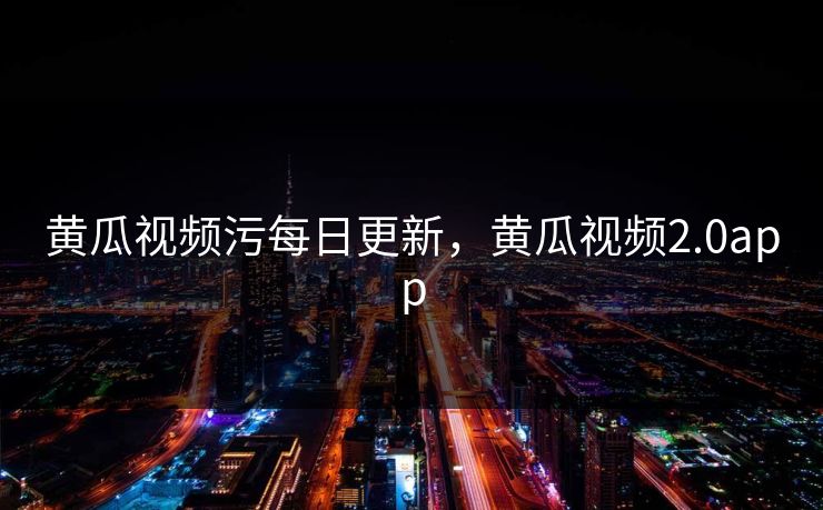 黄瓜视频污每日更新，黄瓜视频2.0app