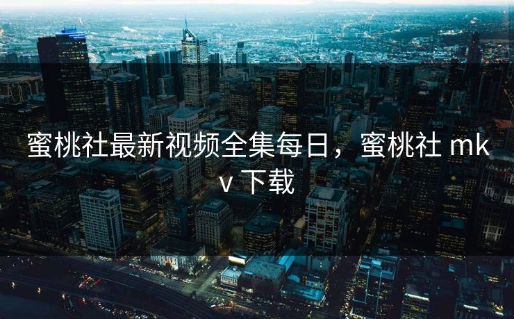 蜜桃社最新视频全集每日,蜜桃社 mkv 下载 蜜桃社最新视频全集每日,蜜桃社 mkv 下载