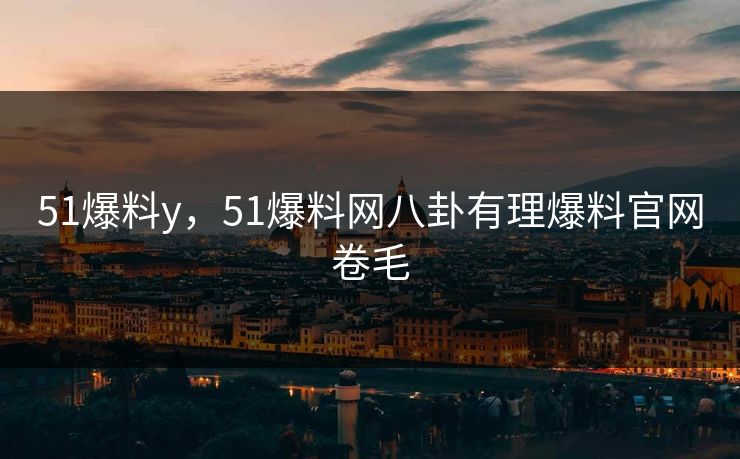 51爆料y，51爆料网八卦有理爆料官网卷毛