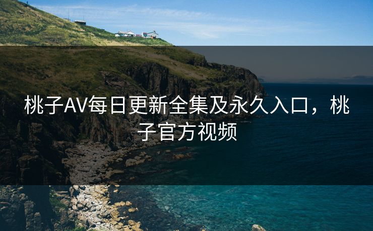 桃子AV每日更新全集及永久入口，桃子官方视频