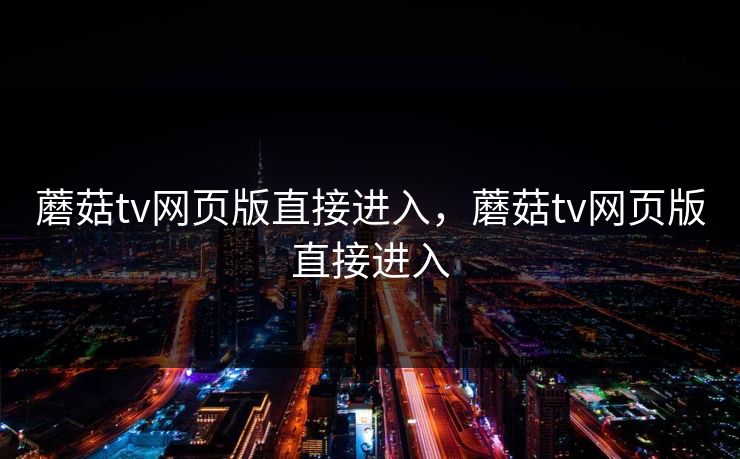 蘑菇tv网页版直接进入，蘑菇tv网页版直接进入