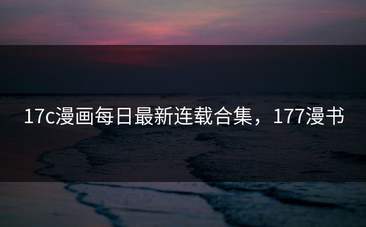 17c漫画每日最新连载合集，177漫书
