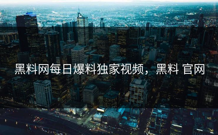 黑料网每日爆料独家视频，黑料 官网