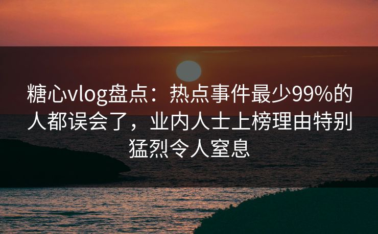 糖心vlog盘点：热点事件最少99%的人都误会了，业内人士上榜理由特别猛烈令人窒息