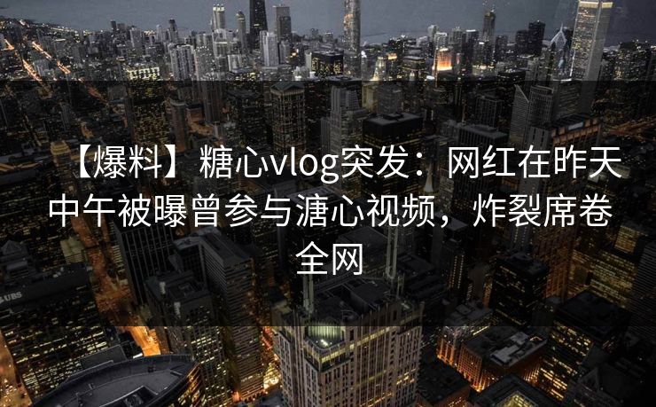 【爆料】糖心vlog突发：网红在昨天中午被曝曾参与溏心视频，炸裂席卷全网