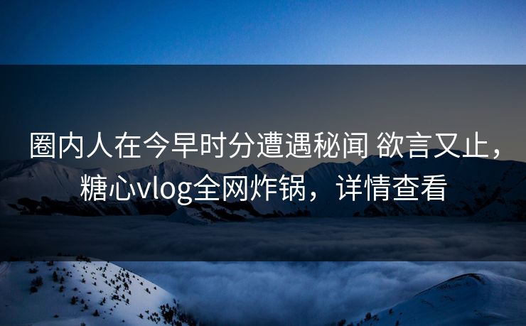 圈内人在今早时分遭遇秘闻 欲言又止，糖心vlog全网炸锅，详情查看