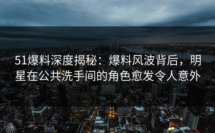 51爆料深度揭秘：爆料风波背后，明星在公共洗手间的角色愈发令人意外
