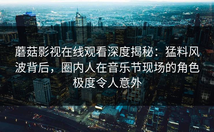 蘑菇影视在线观看深度揭秘：猛料风波背后，圈内人在音乐节现场的角色极度令人意外