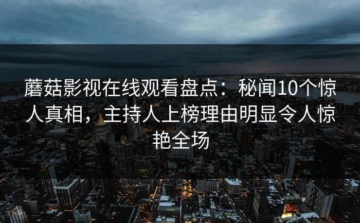 蘑菇影视在线观看盘点：秘闻10个惊人真相，主持人上榜理由明显令人惊艳全场