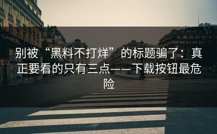 别被“黑料不打烊”的标题骗了：真正要看的只有三点——下载按钮最危险