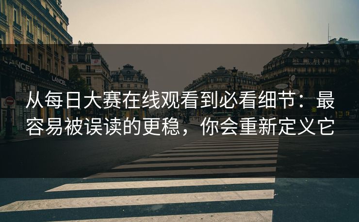 从每日大赛在线观看到必看细节:最容易被误读的更稳,你会重新定义它 从每日大赛在线观看到必看细节:最容易被误读的更稳,你会重新定义它