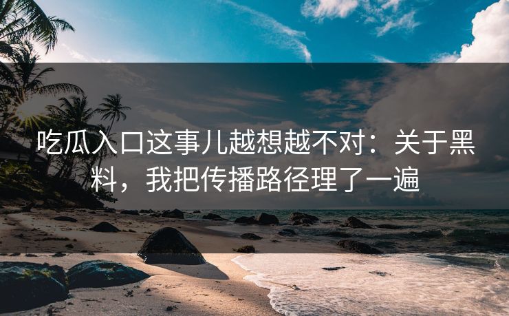 吃瓜入口这事儿越想越不对：关于黑料，我把传播路径理了一遍
